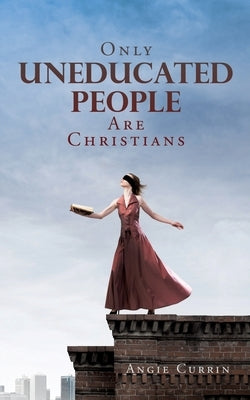 Only Uneducated People Are Christians by Currin, Angie