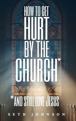 How to Get Hurt by the Church and Still Love Jesus - Hardback Edition by Johnson, Seth