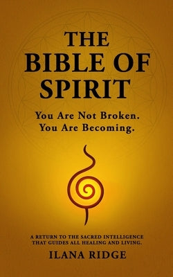 The Bible of Spirit: You Are Not Broken. You Are Becoming. A Return to the Sacred Intelligence That Guides All Healing and Living. by Ridge, Ilana