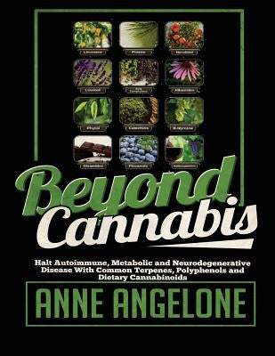 Beyond Cannabis: Halt Autoimmune, Metabolic and Nuerodegenerative Disease With Common Terpenes, Polyphenols, and Dietary Cannabinoids by Angelone, Anne