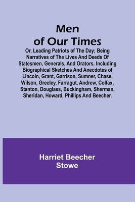 Men of Our Times; Or, Leading Patriots of the Day; Being narratives of the lives and deeds of statesmen, generals, and orators. Including biographical by Stowe, Harriet Beecher