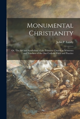 Monumental Christianity; or, The Art and Symbolism of the Primitive Church as Witnesses and Teachers of the One Catholic Faith and Practice by Lundy, John P. (John Patterson) 1823
