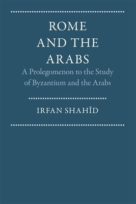 Rome and the Arabs: A Prolegomenon to the Study of Byzantium and the Arabs by Shahîd, Irfan