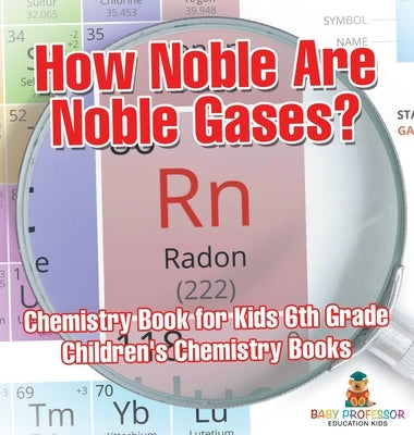 How Noble Are Noble Gases? Chemistry Book for Kids 6th Grade Children's Chemistry Books by Baby Professor