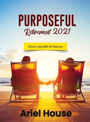 Purposeful Retirement 2021: A Guide to Aging Well with Happiness by Ariel House