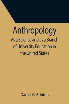 Anthropology; As a Science and as a Branch of University Education in the United States by G. Brinton, Daniel