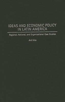 Ideas and Economic Policy in Latin America: Regional, National, and Organizational Case Studies by Hira, Anil