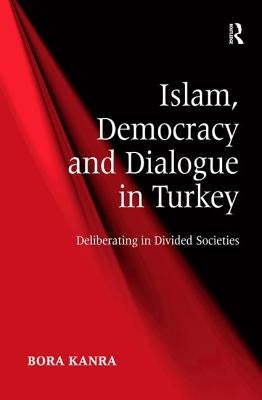 Islam, Democracy and Dialogue in Turkey: Deliberating in Divided Societies by Kanra, Bora