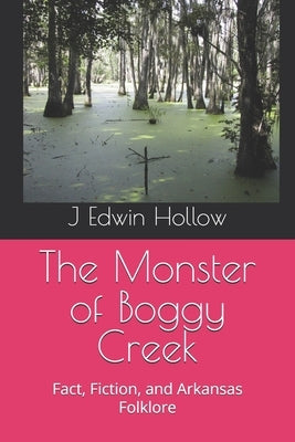The Monster of Boggy Creek: Fact, Fiction, and Arkansas Folklore by Hollow, J. Edwin