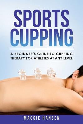 Sports Cupping: A Beginner's Guide to Cupping Therapy for Athletes at Any Level by Hansen, Maggie