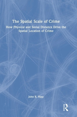 The Spatial Scale of Crime: How Physical and Social Distance Drive the Spatial Location of Crime by Hipp, John R.