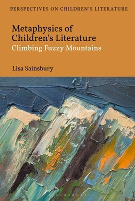 Metaphysics of Children's Literature: Climbing Fuzzy Mountains by Sainsbury, Lisa