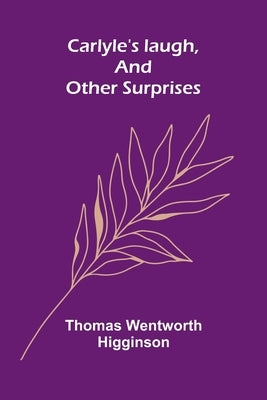 Carlyle's laugh, and other surprises by Wentworth Higginson, Thomas