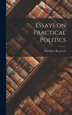 Essays on Practical Politics by Roosevelt, Theodore