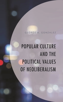 Popular Culture and the Political Values of Neoliberalism by Gonzalez, George A.