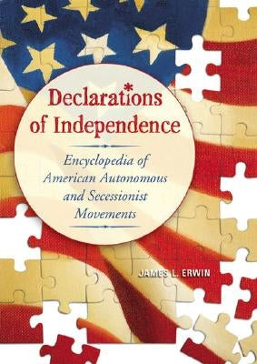 Declarations of Independence: Encyclopedia of American Autonomous and Secessionist Movements by Erwin, James