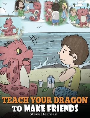 Teach Your Dragon to Make Friends: A Dragon Book To Teach Kids How To Make New Friends. A Cute Children Story To Teach Children About Friendship and S by Herman, Steve