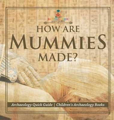 How Are Mummies Made? Archaeology Quick Guide Children's Archaeology Books by Baby Professor