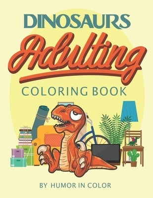 Dinosaurs Adulting Coloring Book: You already feel like a dinosaur, celebrate it! by Humor in Color