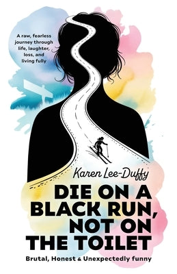Die on a Black Run, Not on the Toilet: A raw, fearless journey through life, loss, laughter and living fully by Lee-Duffy, Karen