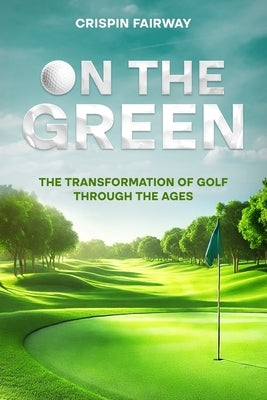 On The Green: The Transformation of Golf Through the Ages by Fairway, Crispin