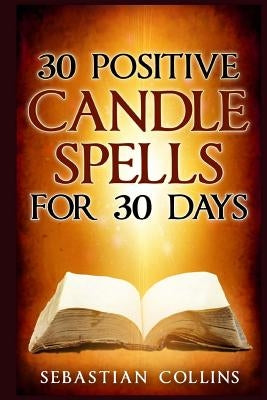 30 Positive Candle Spells for 30 Days: Blessing, Curse Breaking, Spell Reversing, Healing, Negativity Release, Love, Money, Health, Protection, Diet, by Collins, Sebastian