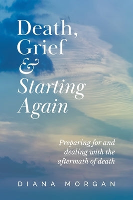 Death, Grief and Starting Again: Preparing for and dealing with the aftermath of death by Morgan, Diana