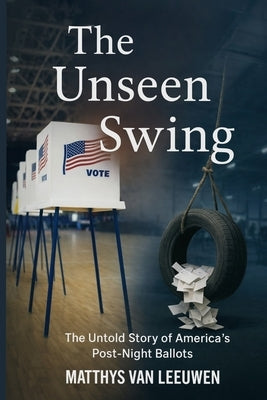 The Unseen Swing: The Untold Story of America's Post-Night Ballots by Van Leeuwen, Matthys