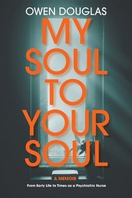 My Soul To Your Soul: From Early Life to Times as a Psychiatric Nurse by Douglas, Owen
