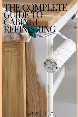 The Complete Guide to Cabinet Refinishing by Whitney, C. D.
