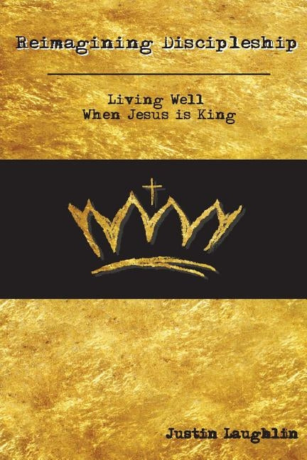 Reimagining Discipleship: Living Well When Jesus is King by Laughlin, Justin