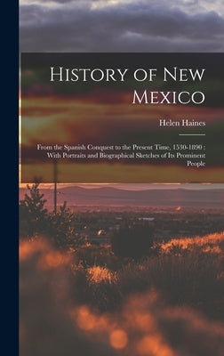 History of New Mexico: From the Spanish Conquest to the Present Time, 1530-1890: With Portraits and Biographical Sketches of Its Prominent Pe by Haines, Helen