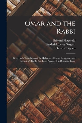 Omar and the Rabbi: Fitzgerald's Translation of the Rubaiyat of Omar Khayyam, and Browning's Rabbi Ben Ezra, Arranged in Dramatic Form by Sargent, Frederick Leroy