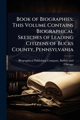 Book of Biographies; This Volume Contains Biographical Sketches of Leading Citizens of Bucks County, Pennsylvania by Biographical Publishing Company, Buff