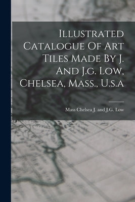 Illustrated Catalogue Of Art Tiles Made By J. And J.g. Low, Chelsea, Mass., U.s.a by J. and J. G. Low, Chelsea Mass