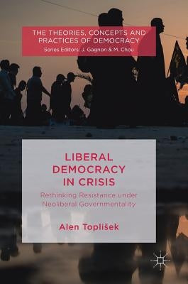 Liberal Democracy in Crisis: Rethinking Resistance Under Neoliberal Governmentality by Toplisek, Alen