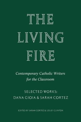 The Living Fire: Contemporary Catholic Writers for the Classroom: Selected Works: Dana Gioia and Sarah Cortez by Gioia, Dana