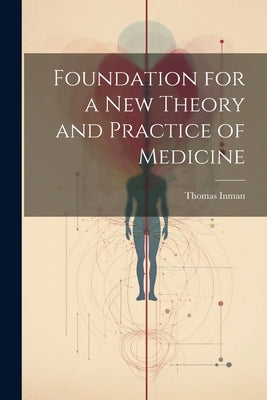 Foundation for a New Theory and Practice of Medicine by Inman, Thomas
