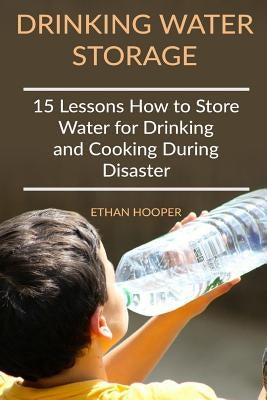 Drinking Water Storage: 15 Lessons How to Store Water for Drinking and Cooking During Disaster by Hooper, Ethan