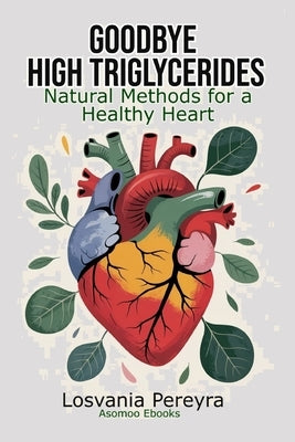 Goodbye High Triglycerides: Natural Methods to Lower High Triglycerides and Have a Healthy Heart by Pereyra, Losvania