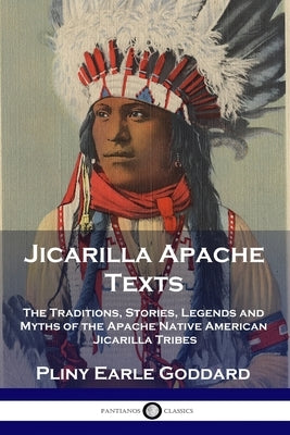 Jicarilla Apache Texts: The Traditions, Stories, Legends and Myths of the Apache Native American Jicarilla Tribes by Goddard, Pliny Earle