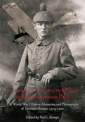 From German Cavalry Officer to Reconnaissance Pilot: The World War I History, Memories, and Photographs of Leonhard Rempe, 1914-1921 by Rempe, Paul L.