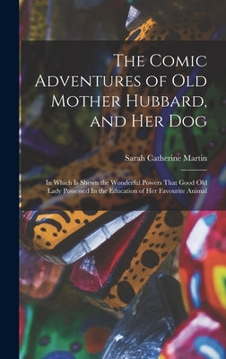 The Comic Adventures of Old Mother Hubbard, and her Dog: In Which is Shewn the Wonderful Powers That Good old Lady Possessed In the Education of her F by Martin, Sarah Catherine