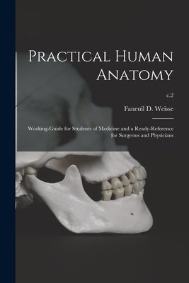 Practical Human Anatomy: Working-guide for Students of Medicine and a Ready-reference for Surgeons and Physicians; c.2 by Weisse, Faneuil D. (Faneuil Dunkin)