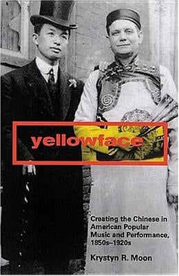 Yellowface: Creating the Chinese in American Popular Music and Performance, 1850s-1920s by Moon, Krystyn R.