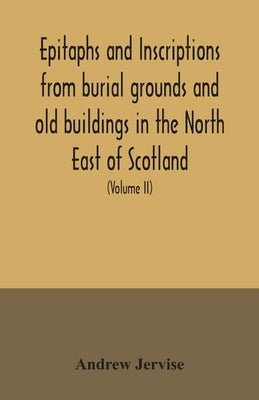 Epitaphs and inscriptions from burial grounds and old buildings in the North East of Scotland; with historical, biographical, genealogical, and antiqu by Jervise, Andrew