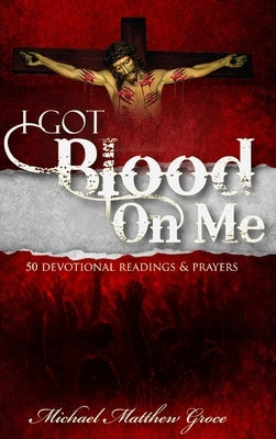 I Got Blood On Me: 50 Devotional Readings & Prayers by Groce, Michael Matthew