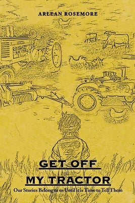 Get off My Tractor: Our Stories Belong to Us Until It Is Time to Tell Them by Rosemore, Arlean