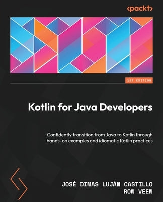 Kotlin for Java Developers: Confidently transition from Java to Kotlin through hands-on examples and idiomatic Kotlin practices by Castillo, José Dimas Luján