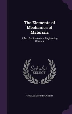 The Elements of Mechanics of Materials: A Text for Students in Engineering Courses by Houghton, Charles Edwin